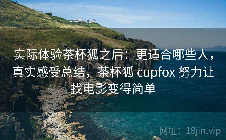 实际体验茶杯狐之后：更适合哪些人，真实感受总结，茶杯狐 cupfox 努力让找电影变得简单