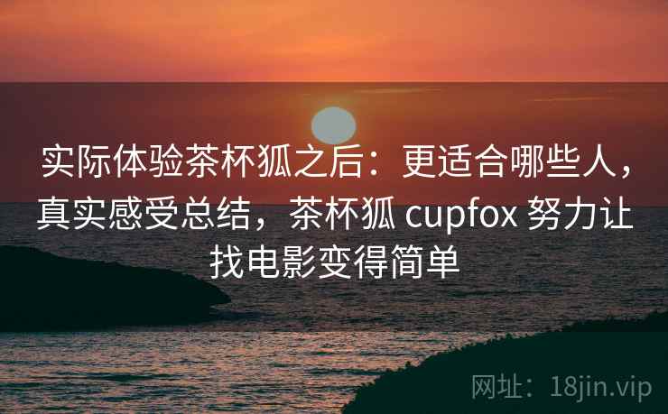 实际体验茶杯狐之后：更适合哪些人，真实感受总结，茶杯狐 cupfox 努力让找电影变得简单