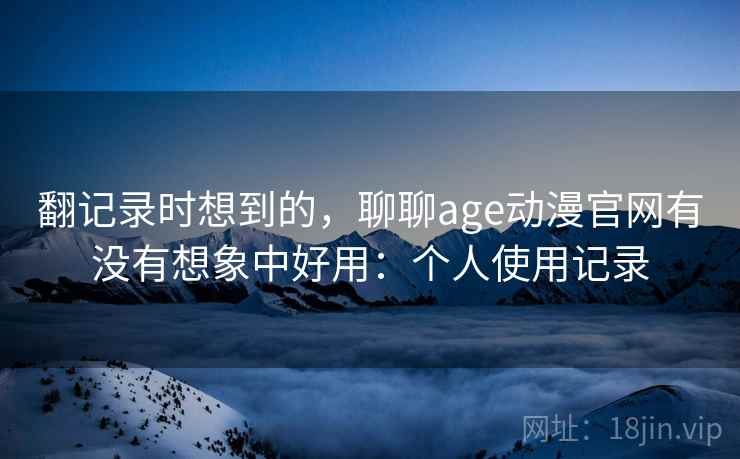 翻记录时想到的，聊聊age动漫官网有没有想象中好用：个人使用记录