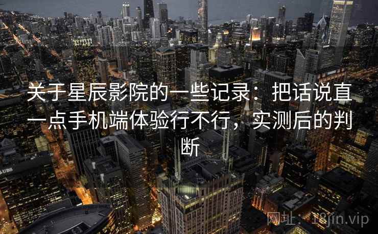 关于星辰影院的一些记录：把话说直一点手机端体验行不行，实测后的判断