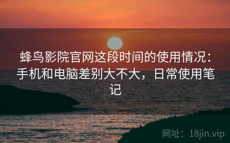 蜂鸟影院官网这段时间的使用情况:手机和电脑差别大不大,日常使用笔记 蜂鸟影院官网这段时间的使用情况:手机和电脑差别大不大,日常使用笔记