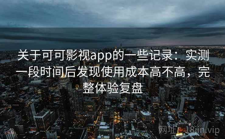 关于可可影视app的一些记录:实测一段时间后发现使用成本高不高,完整体验复盘 关于可可影视app的一些记录:实测一段时间后发现使用成本高不高,完整体验复盘