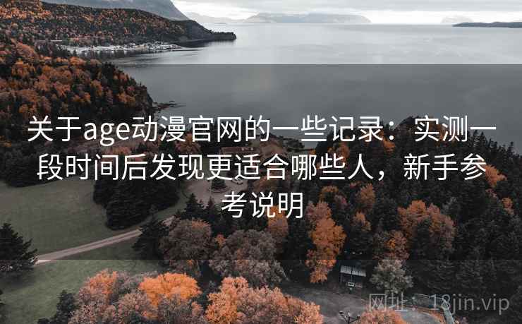 关于age动漫官网的一些记录:实测一段时间后发现更适合哪些人,新手参考说明 关于age动漫官网的一些记录:实测一段时间后发现更适合哪些人,新手参考说明