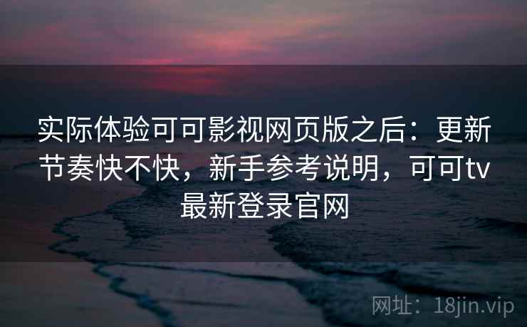 实际体验可可影视网页版之后:更新节奏快不快,新手参考说明,可可tv最新登录官网 实际体验可可影视网页版之后:更新节奏快不快,新手参考说明,可可tv最新登录官网