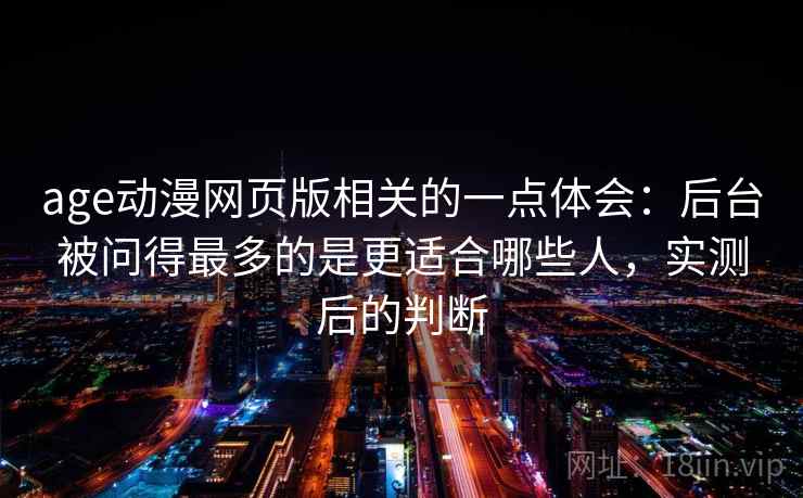 age动漫网页版相关的一点体会：后台被问得最多的是更适合哪些人，实测后的判断