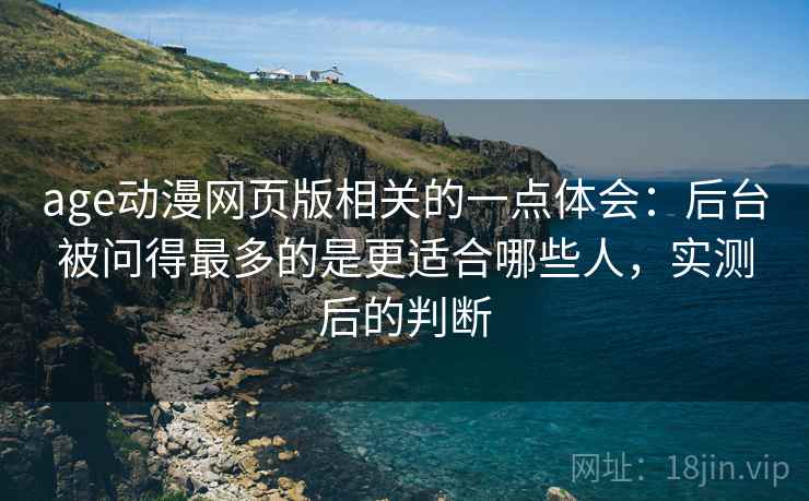 age动漫网页版相关的一点体会：后台被问得最多的是更适合哪些人，实测后的判断