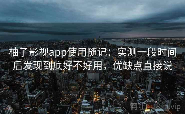 柚子影视app使用随记:实测一段时间后发现到底好不好用,优缺点直接说 柚子影视app使用随记:实测一段时间后发现到底好不好用,优缺点直接说