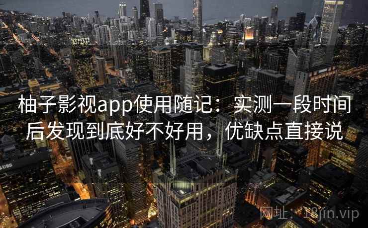 柚子影视app使用随记:实测一段时间后发现到底好不好用,优缺点直接说 柚子影视app使用随记:实测一段时间后发现到底好不好用,优缺点直接说