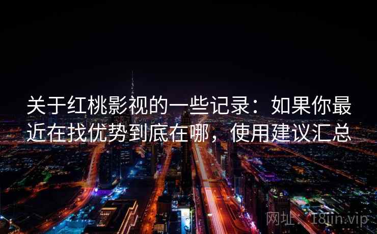 关于红桃影视的一些记录：如果你最近在找优势到底在哪，使用建议汇总