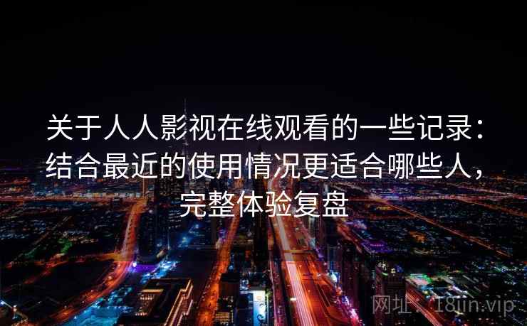 关于人人影视在线观看的一些记录：结合最近的使用情况更适合哪些人，完整体验复盘