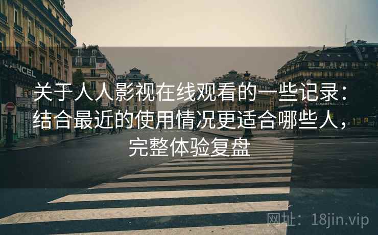 关于人人影视在线观看的一些记录：结合最近的使用情况更适合哪些人，完整体验复盘