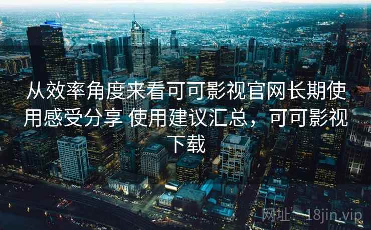 从效率角度来看可可影视官网长期使用感受分享 使用建议汇总,可可影视下载 从效率角度来看可可影视官网长期使用感受分享 使用建议汇总,可可影视下载