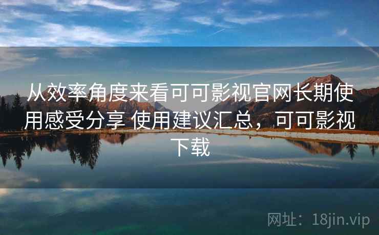 从效率角度来看可可影视官网长期使用感受分享 使用建议汇总,可可影视下载 从效率角度来看可可影视官网长期使用感受分享 使用建议汇总,可可影视下载