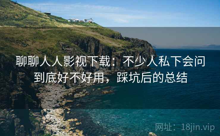 聊聊人人影视下载:不少人私下会问到底好不好用,踩坑后的总结 聊聊人人影视下载:不少人私下会问到底好不好用,踩坑后的总结