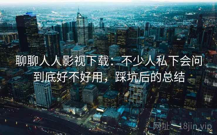 聊聊人人影视下载:不少人私下会问到底好不好用,踩坑后的总结 聊聊人人影视下载:不少人私下会问到底好不好用,踩坑后的总结