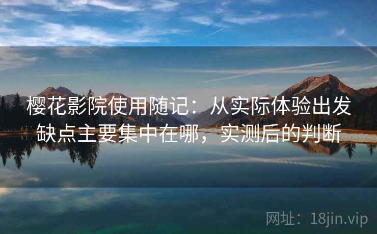 樱花影院使用随记：从实际体验出发缺点主要集中在哪，实测后的判断