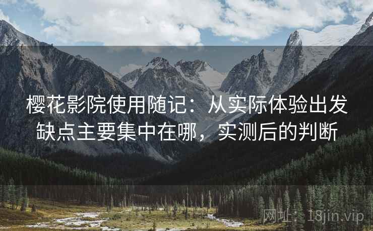 樱花影院使用随记：从实际体验出发缺点主要集中在哪，实测后的判断