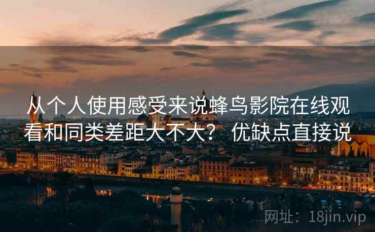 从个人使用感受来说蜂鸟影院在线观看和同类差距大不大？ 优缺点直接说