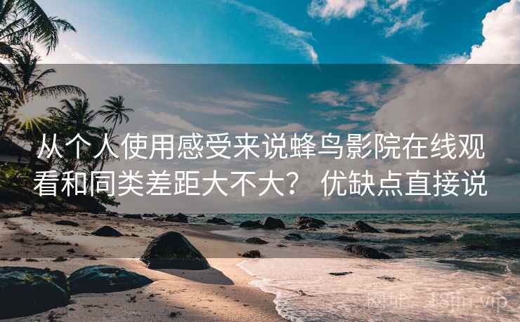 从个人使用感受来说蜂鸟影院在线观看和同类差距大不大？ 优缺点直接说