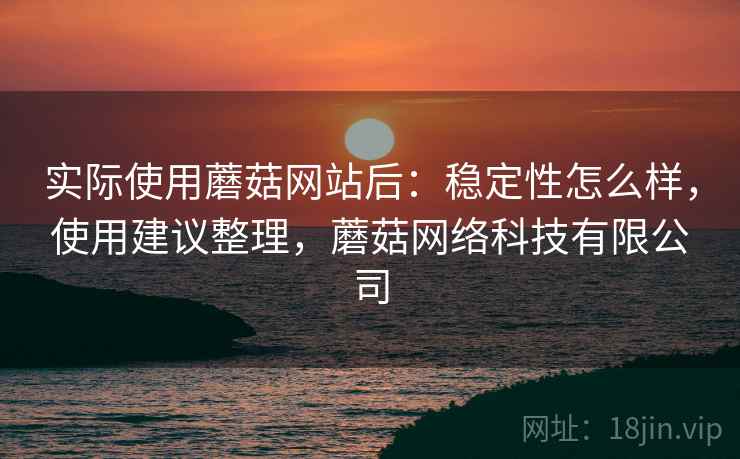 实际使用蘑菇网站后:稳定性怎么样,使用建议整理,蘑菇网络科技有限公司 实际使用蘑菇网站后:稳定性怎么样,使用建议整理,蘑菇网络科技有限公司