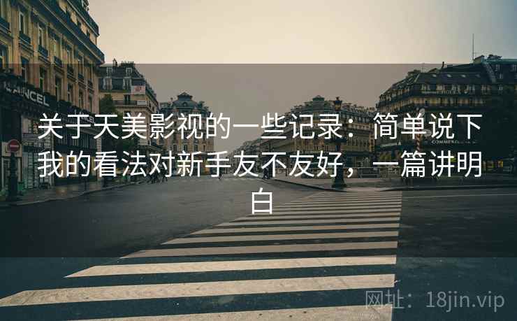 关于天美影视的一些记录：简单说下我的看法对新手友不友好，一篇讲明白