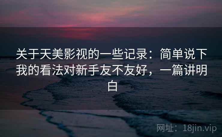 关于天美影视的一些记录：简单说下我的看法对新手友不友好，一篇讲明白