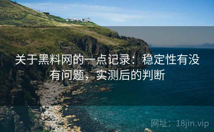 关于黑料网的一点记录：稳定性有没有问题，实测后的判断