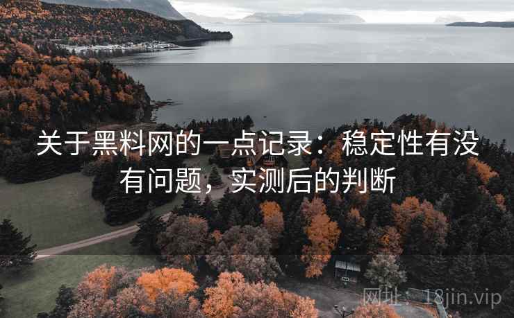 关于黑料网的一点记录：稳定性有没有问题，实测后的判断