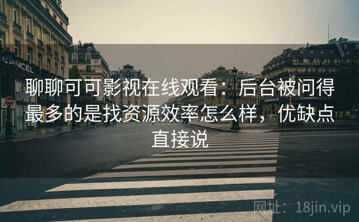 聊聊可可影视在线观看：后台被问得最多的是找资源效率怎么样，优缺点直接说