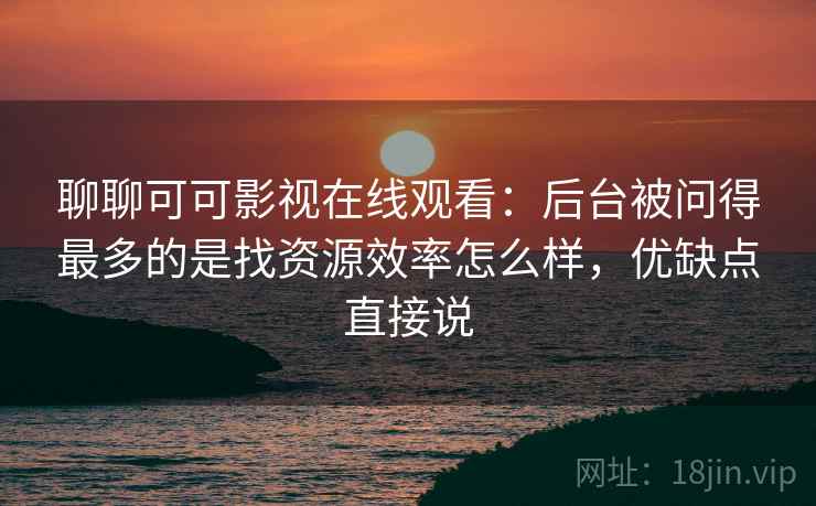 聊聊可可影视在线观看：后台被问得最多的是找资源效率怎么样，优缺点直接说