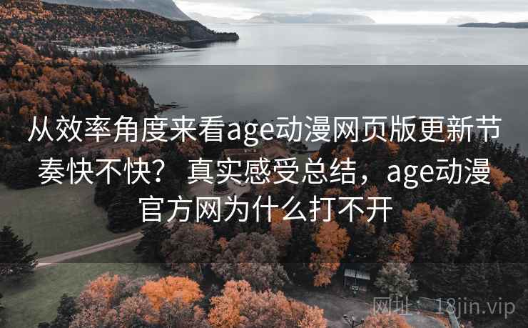 从效率角度来看age动漫网页版更新节奏快不快? 真实感受总结,age动漫官方网为什么打不开 从效率角度来看age动漫网页版更新节奏快不快? 真实感受总结,age动漫官方网为什么打不开