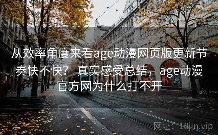 从效率角度来看age动漫网页版更新节奏快不快? 真实感受总结,age动漫官方网为什么打不开 从效率角度来看age动漫网页版更新节奏快不快? 真实感受总结,age动漫官方网为什么打不开