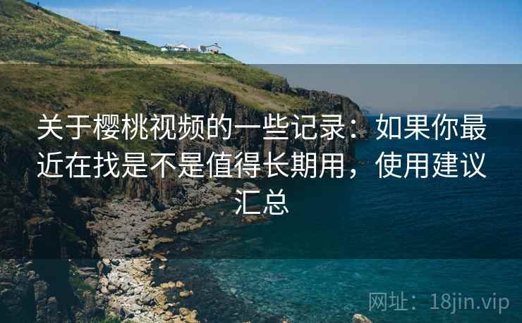 关于樱桃视频的一些记录:如果你最近在找是不是值得长期用,使用建议汇总 关于樱桃视频的一些记录:如果你最近在找是不是值得长期用,使用建议汇总