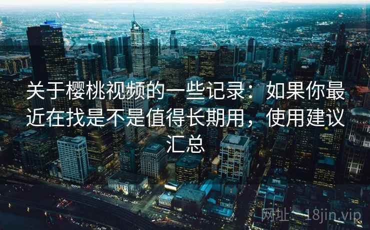 关于樱桃视频的一些记录:如果你最近在找是不是值得长期用,使用建议汇总 关于樱桃视频的一些记录:如果你最近在找是不是值得长期用,使用建议汇总