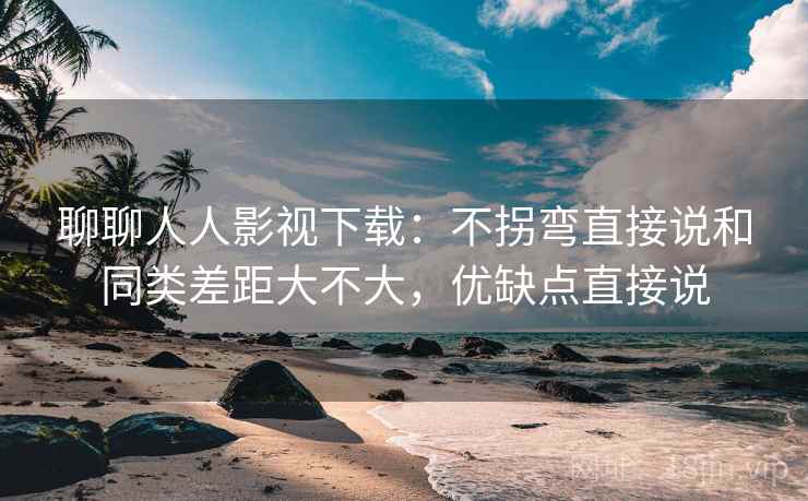 聊聊人人影视下载:不拐弯直接说和同类差距大不大,优缺点直接说 聊聊人人影视下载:不拐弯直接说和同类差距大不大,优缺点直接说