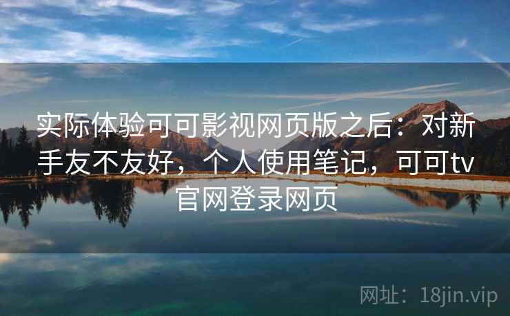 实际体验可可影视网页版之后:对新手友不友好,个人使用笔记,可可tv官网登录网页 实际体验可可影视网页版之后:对新手友不友好,个人使用笔记,可可tv官网登录网页