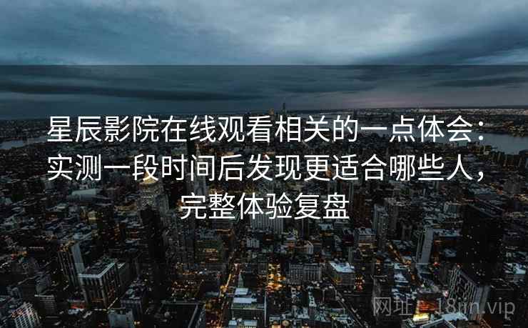 星辰影院在线观看相关的一点体会:实测一段时间后发现更适合哪些人,完整体验复盘 星辰影院在线观看相关的一点体会:实测一段时间后发现更适合哪些人,完整体验复盘