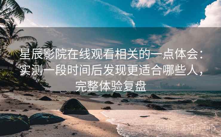 星辰影院在线观看相关的一点体会:实测一段时间后发现更适合哪些人,完整体验复盘 星辰影院在线观看相关的一点体会:实测一段时间后发现更适合哪些人,完整体验复盘
