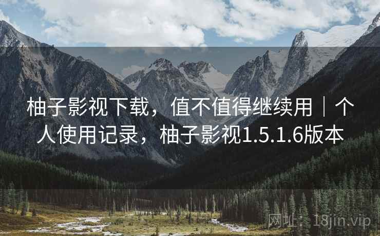 柚子影视下载，值不值得继续用｜个人使用记录，柚子影视1.5.1.6版本