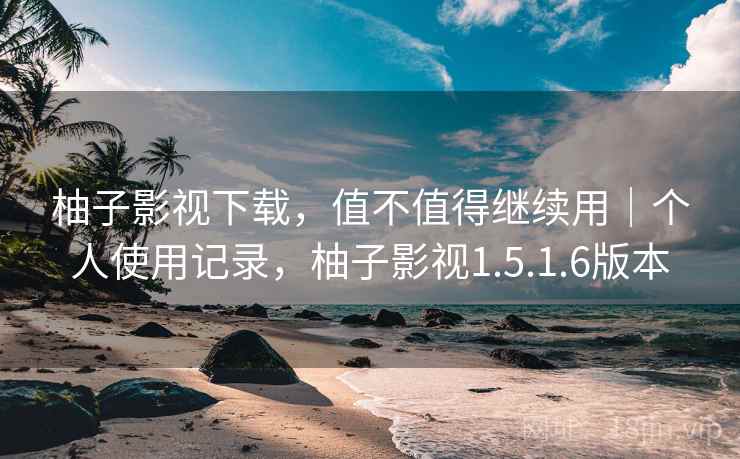 柚子影视下载，值不值得继续用｜个人使用记录，柚子影视1.5.1.6版本
