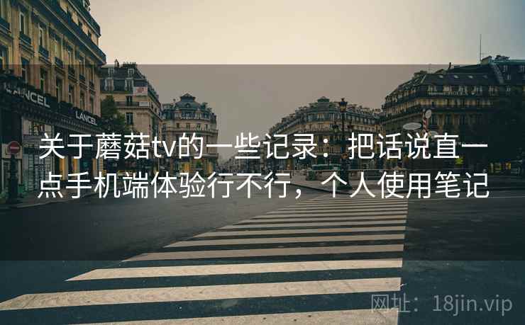 关于蘑菇tv的一些记录：把话说直一点手机端体验行不行，个人使用笔记