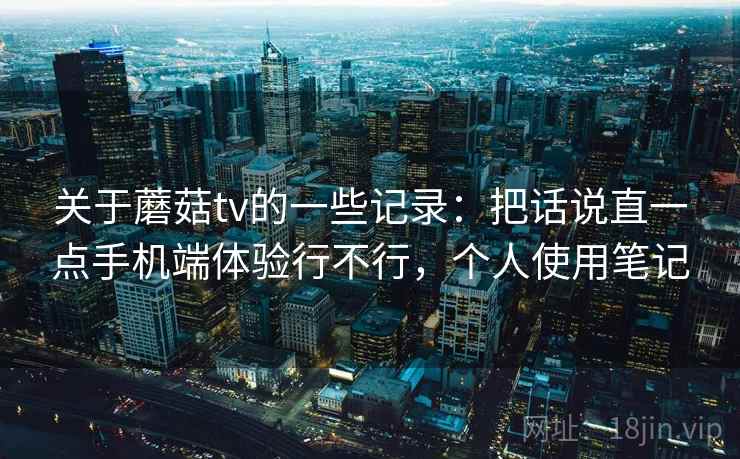 关于蘑菇tv的一些记录：把话说直一点手机端体验行不行，个人使用笔记