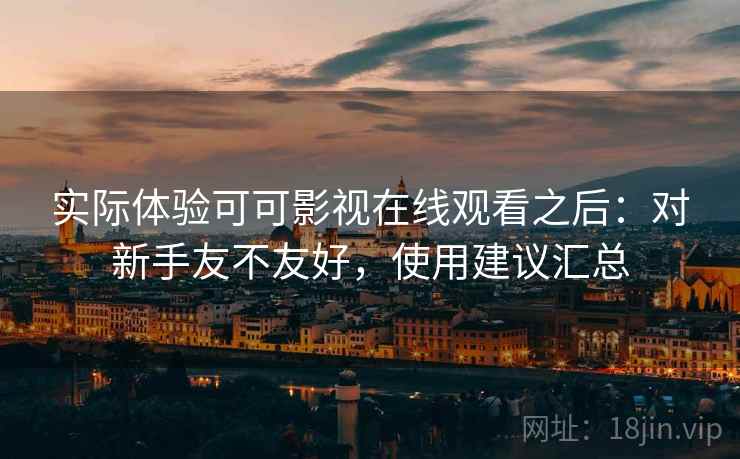 实际体验可可影视在线观看之后:对新手友不友好,使用建议汇总 实际体验可可影视在线观看之后:对新手友不友好,使用建议汇总