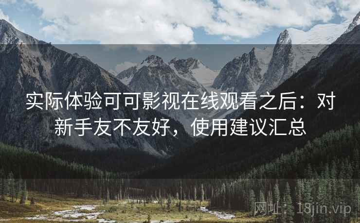 实际体验可可影视在线观看之后:对新手友不友好,使用建议汇总 实际体验可可影视在线观看之后:对新手友不友好,使用建议汇总