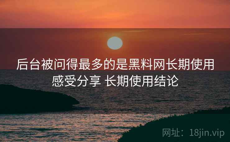后台被问得最多的是黑料网长期使用感受分享 长期使用结论