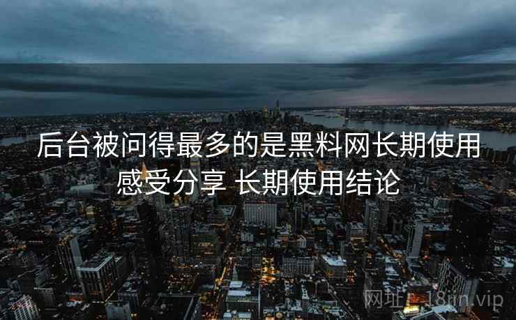 后台被问得最多的是黑料网长期使用感受分享 长期使用结论