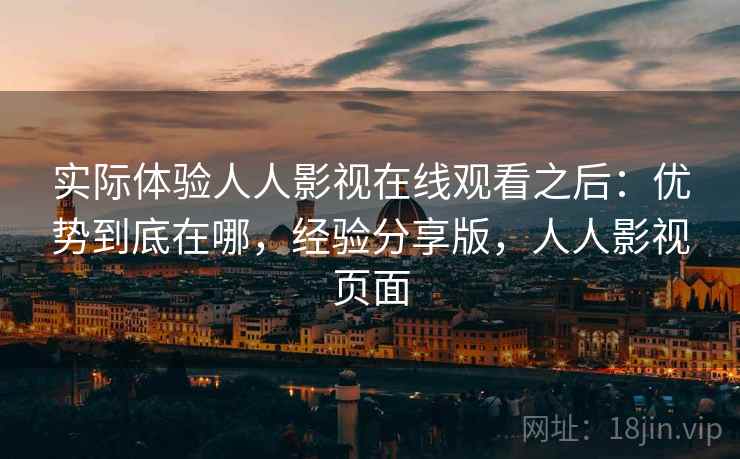 实际体验人人影视在线观看之后：优势到底在哪，经验分享版，人人影视页面
