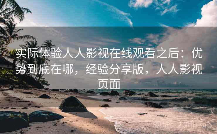 实际体验人人影视在线观看之后：优势到底在哪，经验分享版，人人影视页面