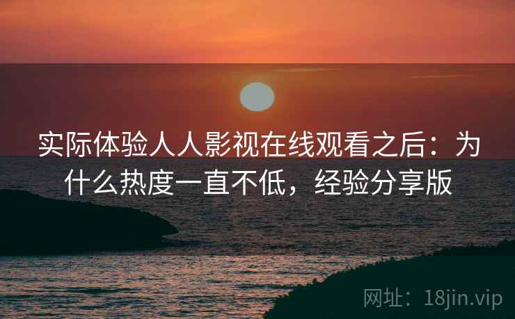 实际体验人人影视在线观看之后：为什么热度一直不低，经验分享版