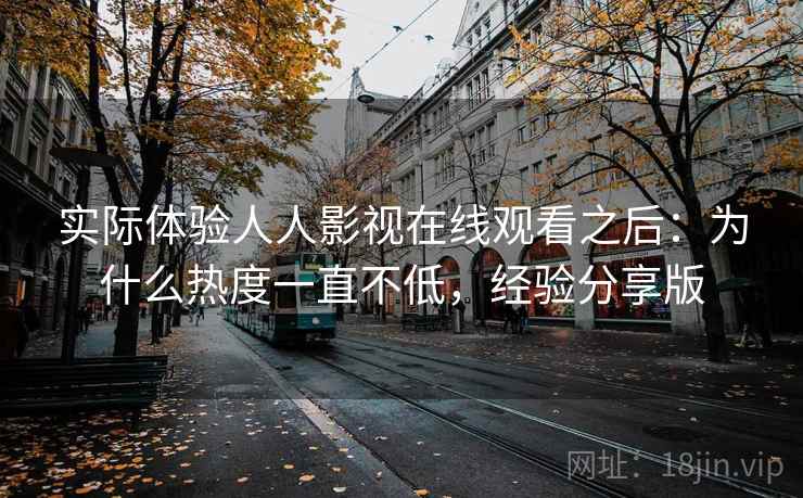 实际体验人人影视在线观看之后：为什么热度一直不低，经验分享版